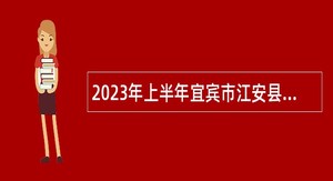 2023年上半年宜宾市江安县事业单位考核招聘高层次和急需紧缺专业人才公告