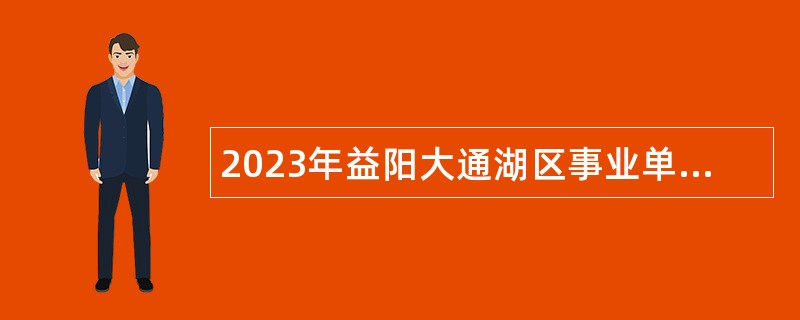 2023年益阳大通湖区事业单位招聘考试公告（60人）