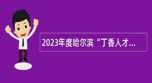 2023年度哈尔滨“丁香人才周”（春季）  事业单位引才招聘公告