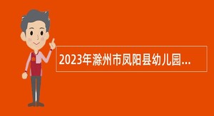 2023年滁州市凤阳县幼儿园教师招聘公告
