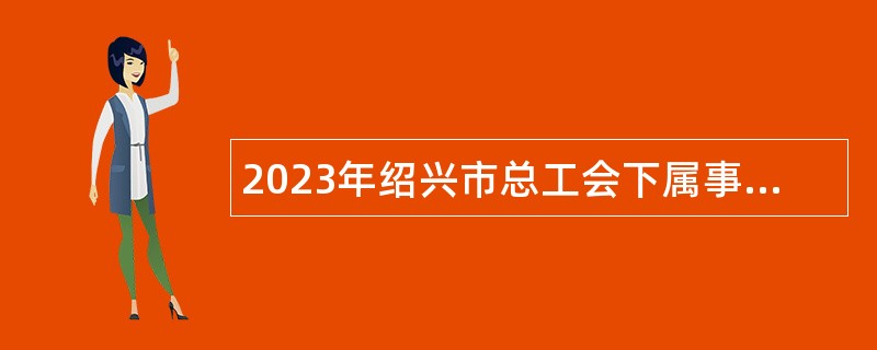 2023年绍兴市总工会下属事业单位招聘高层次人才公告