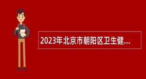 2023年北京市朝阳区卫生健康委员会所属事业单位第一批招聘公告