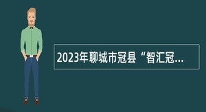 2023年聊城市冠县“智汇冠县”优秀青年人才引进公告