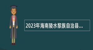 2023年海南陵水黎族自治县卫生健康委员会考核招聘县中医院员额制专业技术人员公告（第3号）