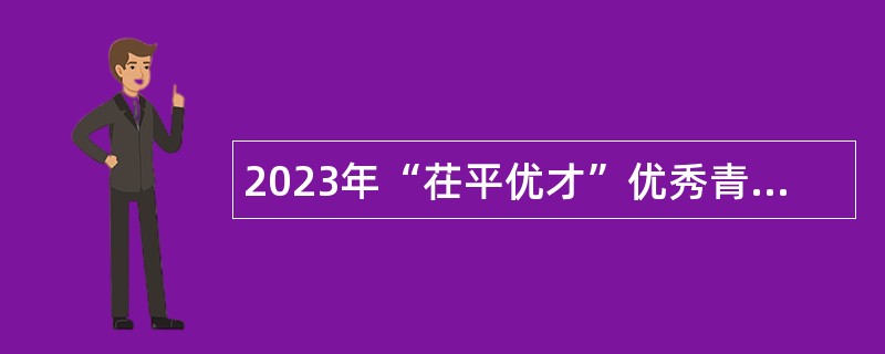 2023年“茌平优才”优秀青年人才引进公告