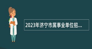 2023年济宁市属事业单位招聘工作人员（教育类）公告