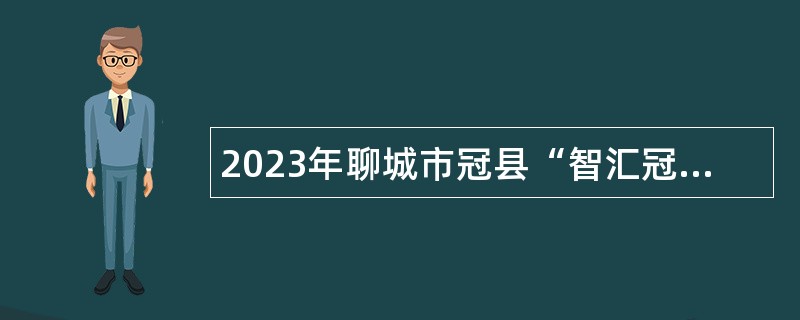 2023年聊城市冠县“智汇冠县”优秀青年人才引进公告