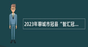 2023年聊城市冠县“智汇冠县”优秀青年人才引进公告