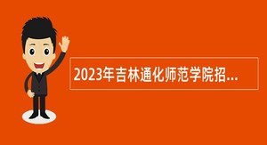 2023年吉林通化师范学院招聘高级人才公告（1号）