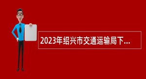 2023年绍兴市交通运输局下属事业单位招聘高层次人才公告