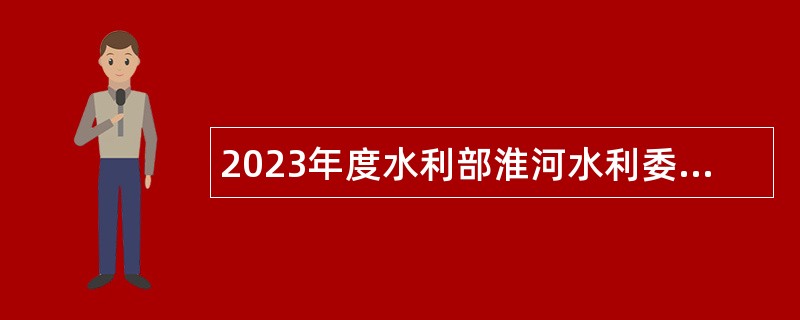 2023年度水利部淮河水利委员会所属事业单位招聘工作人员公告