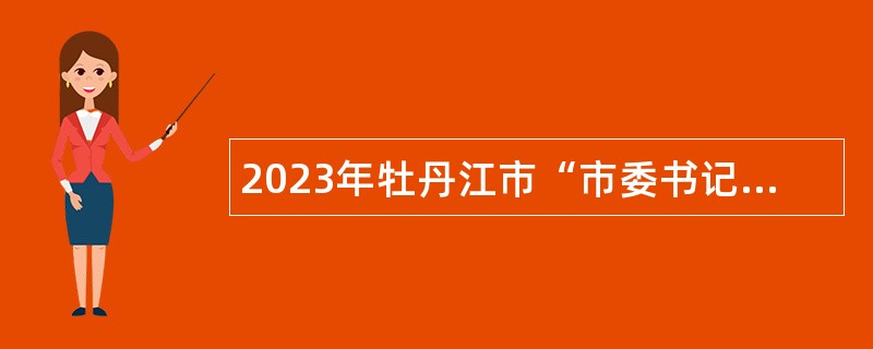 2023年牡丹江市“市委书记进校园”活动 暨“雪城优才”企事业单位人才招聘公告
