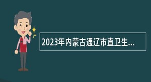 2023年内蒙古通辽市直卫生健康系统人才引进公告