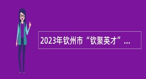 2023年钦州市“钦聚英才”春季集中招聘人才公告