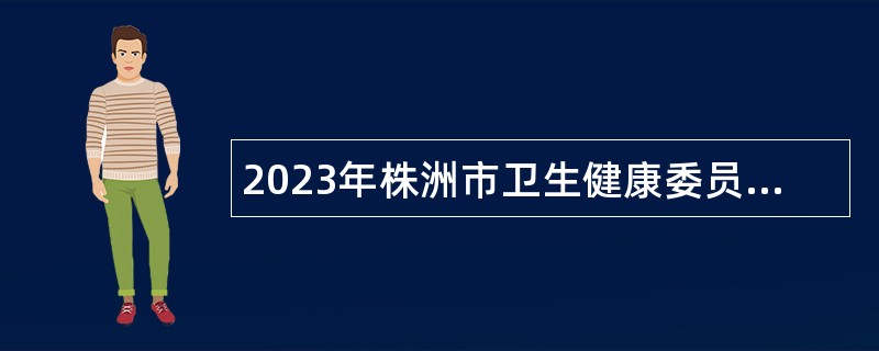 2023年株洲市卫生健康委员会直属事业单位面向2023届高校优秀毕业生招聘公告