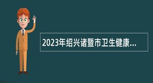2023年绍兴诸暨市卫生健康局招聘医学类专业应届毕业生公告