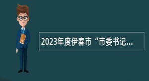 2023年度伊春市“市委书记进校园” 事业单位引才活动公告