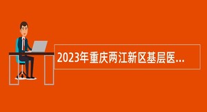 2023年重庆两江新区基层医疗卫生机构招聘紧缺专业技术人员公告