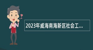 2023年威海南海新区社会工作部引进优秀毕业生公告