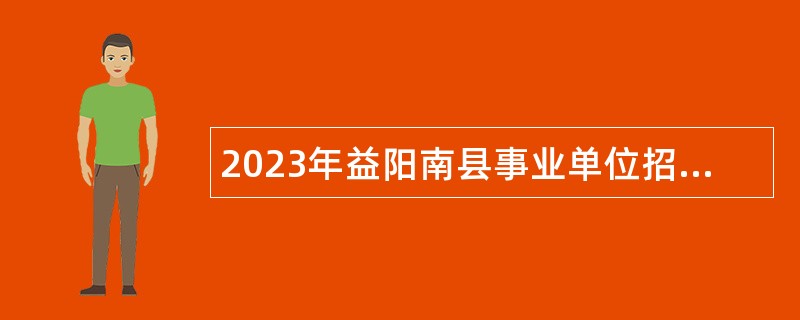 2023年益阳南县事业单位招聘考试公告（77人）
