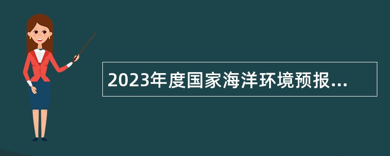 2023年度国家海洋环境预报中心第二批招聘应届毕业生公告