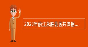 2023年丽江永胜县医共体招聘紧缺急需专业技术人员公告