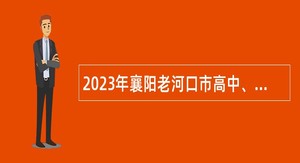2023年襄阳老河口市高中、职业技术学校教师招聘公告
