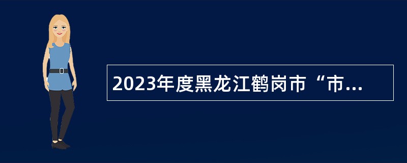 2023年度黑龙江鹤岗市“市委书记进校园” 引才活动招聘公告