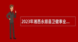 2023年湘西永顺县卫健事业单位引进高层次及急需紧缺人才公告