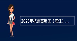 2023年杭州高新区（滨江）高级专业聘用制人员招聘公告