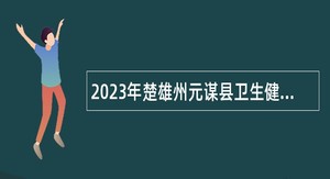 2023年楚雄州元谋县卫生健康局招聘卫生紧缺人才公告