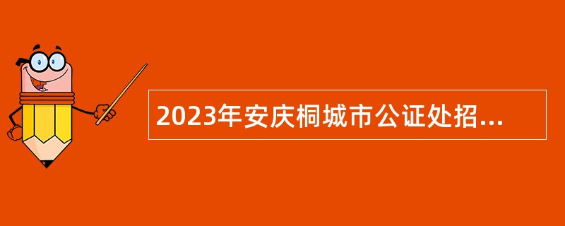 2023年安庆桐城市公证处招聘合同制公证人员公告
