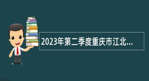 2023年第二季度重庆市江北区事业单位招聘考试公告（306名）