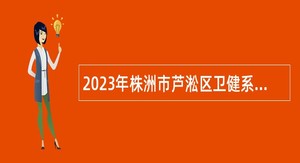 2023年株洲市芦淞区卫健系统招聘事业单位工作人员公告