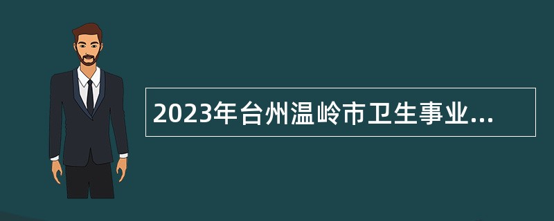 2023年台州温岭市卫生事业单位招聘医学卫生类高层次人才公告