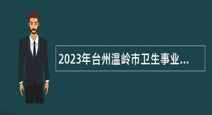 2023年台州温岭市卫生事业单位招聘医学卫生类高层次人才公告