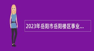 2023年岳阳市岳阳楼区事业单位招聘考试公告（45人）