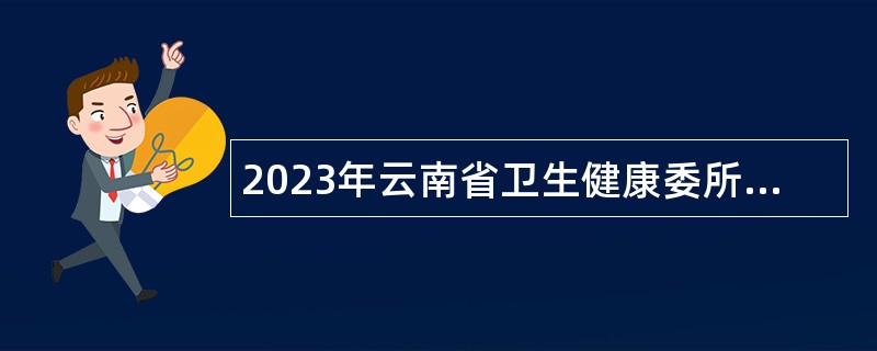 2023年云南省卫生健康委所属和联系单位招聘高层次人才公告