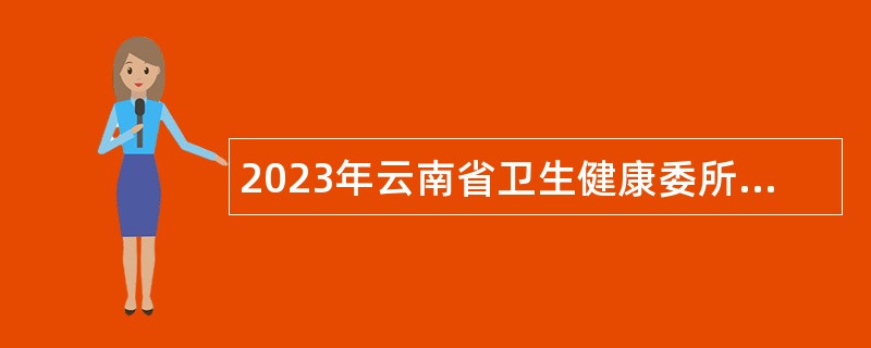 2023年云南省卫生健康委所属和联系单位面向社会招聘工作人员公告
