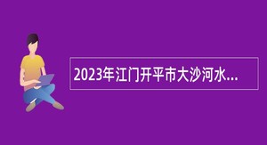 2023年江门开平市大沙河水库招聘工作人员公告