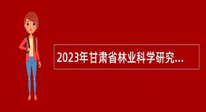 2023年甘肃省林业科学研究院考核招聘博士研究生公告