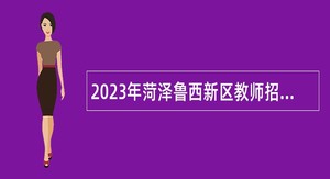 2023年菏泽鲁西新区教师招聘公告