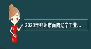 2023年锦州市面向辽宁工业大学“优生优选优培”事业单位工作人员公告