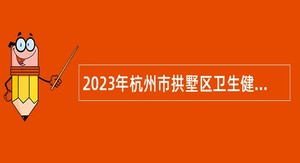 2023年杭州市拱墅区卫生健康局下属事业单位招聘公告
