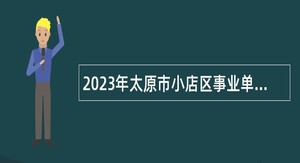 2023年太原市小店区事业单位招聘公告（108人）