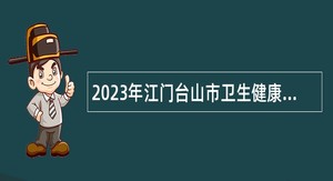 2023年江门台山市卫生健康系统事业单位招聘公告