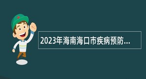 2023年海南海口市疾病预防控制中心招聘应届毕业生公告（第1号）