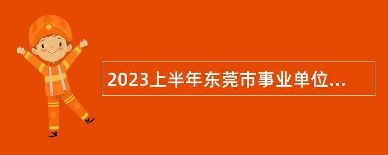 2023上半年东莞市事业单位年招聘博士公告