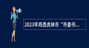 2023年鸡西虎林市“市委书记进校园”引进高层次人才和急需紧缺人才补充招聘公告