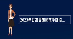2023年甘肃民族师范学院招聘事业编制专业技术人员和管理人员公告
